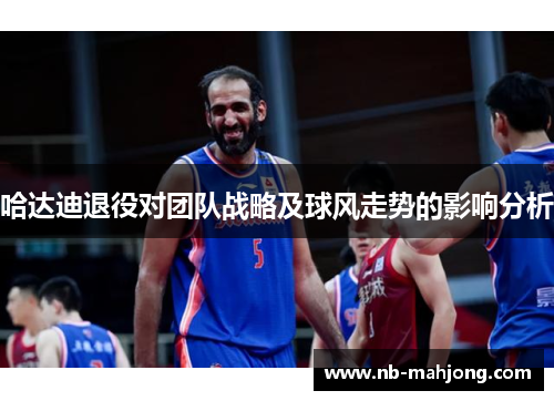 哈达迪退役对团队战略及球风走势的影响分析