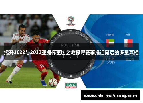揭开2022与2023亚洲杯更迭之谜探寻赛事推迟背后的多重真相