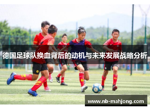德国足球队换血背后的动机与未来发展战略分析