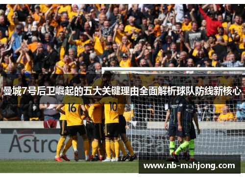 曼城7号后卫崛起的五大关键理由全面解析球队防线新核心