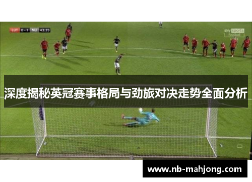 深度揭秘英冠赛事格局与劲旅对决走势全面分析