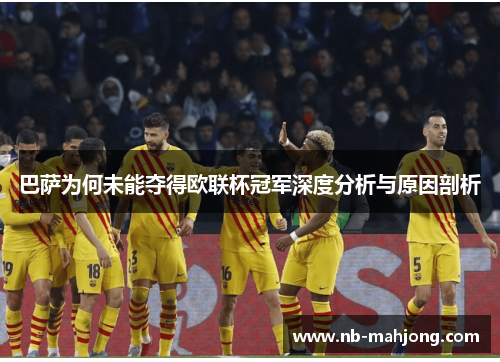 巴萨为何未能夺得欧联杯冠军深度分析与原因剖析