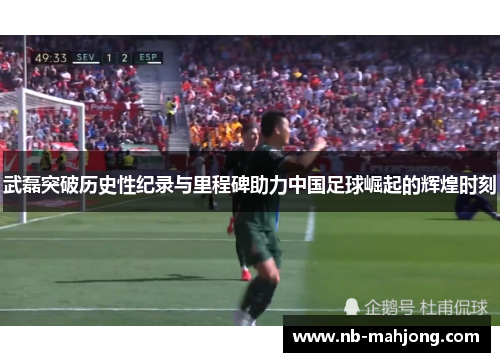 武磊突破历史性纪录与里程碑助力中国足球崛起的辉煌时刻