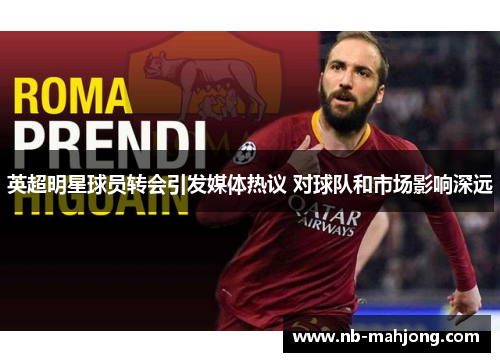 英超明星球员转会引发媒体热议 对球队和市场影响深远