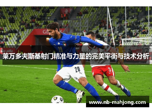 莱万多夫斯基射门精准与力量的完美平衡与技术分析 莱万多夫斯基射门精准与力量的完美平衡与技术分析