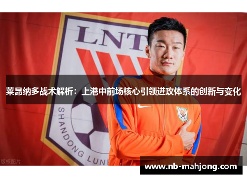 莱昂纳多战术解析：上港中前场核心引领进攻体系的创新与变化