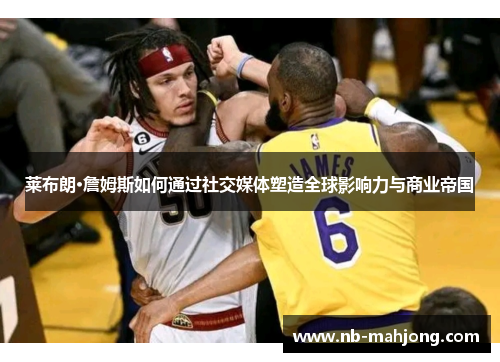 莱布朗·詹姆斯如何通过社交媒体塑造全球影响力与商业帝国 莱布朗·詹姆斯如何通过社交媒体塑造全球影响力与商业帝国