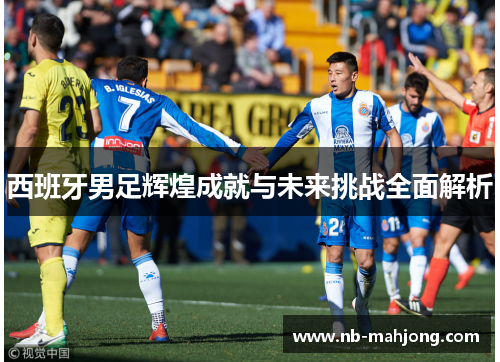 西班牙男足辉煌成就与未来挑战全面解析 西班牙男足辉煌成就与未来挑战全面解析
