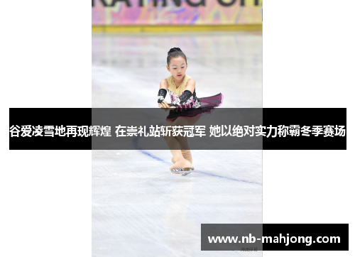 谷爱凌雪地再现辉煌 在崇礼站斩获冠军 她以绝对实力称霸冬季赛场