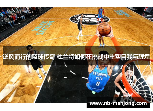 逆风而行的篮球传奇 杜兰特如何在挑战中重塑自我与辉煌 逆风而行的篮球传奇 杜兰特如何在挑战中重塑自我与辉煌
