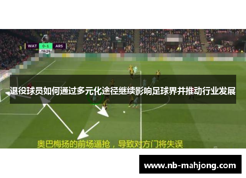 退役球员如何通过多元化途径继续影响足球界并推动行业发展 退役球员如何通过多元化途径继续影响足球界并推动行业发展