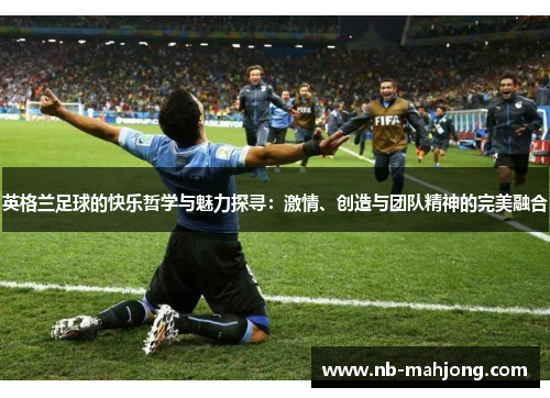 英格兰足球的快乐哲学与魅力探寻：激情、创造与团队精神的完美融合