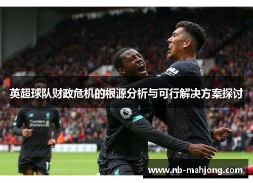英超球队财政危机的根源分析与可行解决方案探讨 英超球队财政危机的根源分析与可行解决方案探讨
