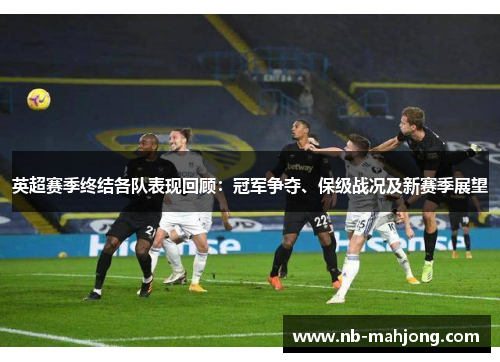 英超赛季终结各队表现回顾:冠军争夺、保级战况及新赛季展望 英超赛季终结各队表现回顾:冠军争夺、保级战况及新赛季展望