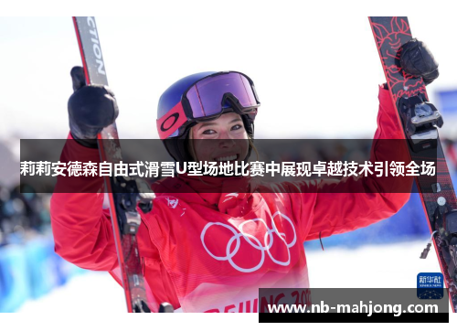 莉莉安德森自由式滑雪U型场地比赛中展现卓越技术引领全场 莉莉安德森自由式滑雪U型场地比赛中展现卓越技术引领全场