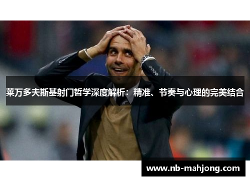 莱万多夫斯基射门哲学深度解析:精准、节奏与心理的完美结合 莱万多夫斯基射门哲学深度解析:精准、节奏与心理的完美结合