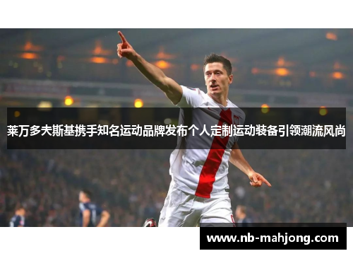 莱万多夫斯基携手知名运动品牌发布个人定制运动装备引领潮流风尚