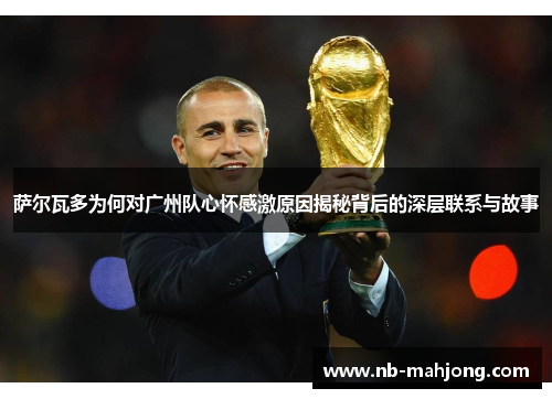 萨尔瓦多为何对广州队心怀感激原因揭秘背后的深层联系与故事 萨尔瓦多为何对广州队心怀感激原因揭秘背后的深层联系与故事