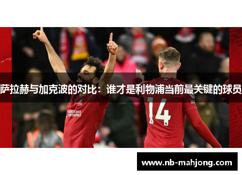 萨拉赫与加克波的对比:谁才是利物浦当前最关键的球员 萨拉赫与加克波的对比:谁才是利物浦当前最关键的球员