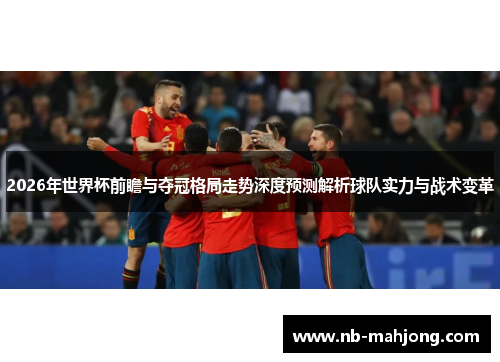 2026年世界杯前瞻与夺冠格局走势深度预测解析球队实力与战术变革 2026年世界杯前瞻与夺冠格局走势深度预测解析球队实力与战术变革