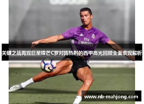 关键之战再现巨星锋芒C罗对阵热刺的西甲高光回顾全面表现解析 关键之战再现巨星锋芒C罗对阵热刺的西甲高光回顾全面表现解析