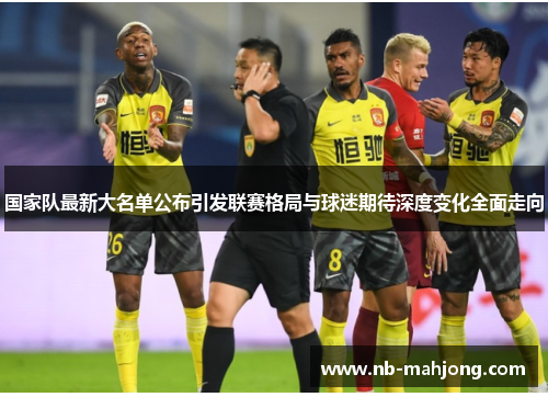 国家队最新大名单公布引发联赛格局与球迷期待深度变化全面走向