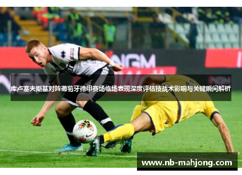 库卢塞夫斯基对阵葡萄牙德甲赛场临场表现深度评估技战术影响与关键瞬间解析 库卢塞夫斯基对阵葡萄牙德甲赛场临场表现深度评估技战术影响与关键瞬间解析