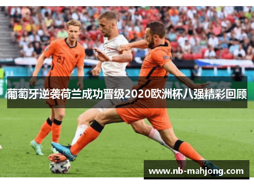 葡萄牙逆袭荷兰成功晋级2020欧洲杯八强精彩回顾