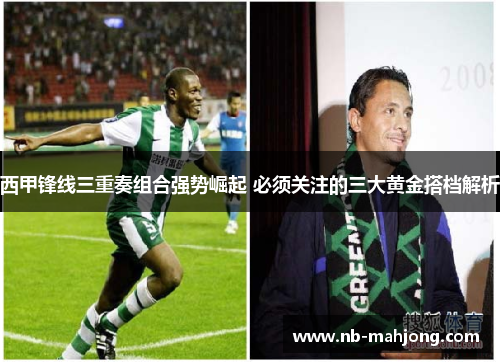西甲锋线三重奏组合强势崛起 必须关注的三大黄金搭档解析