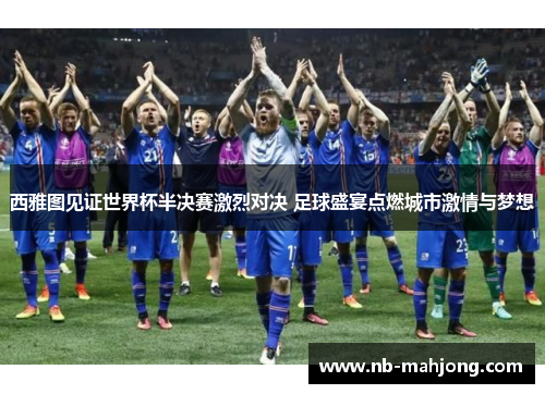 西雅图见证世界杯半决赛激烈对决 足球盛宴点燃城市激情与梦想