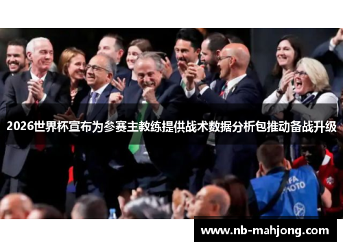 2026世界杯宣布为参赛主教练提供战术数据分析包推动备战升级