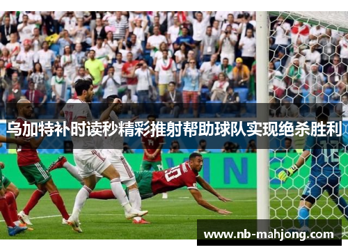 乌加特补时读秒精彩推射帮助球队实现绝杀胜利 乌加特补时读秒精彩推射帮助球队实现绝杀胜利