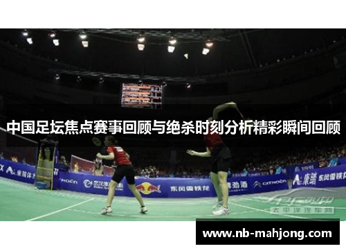 中国足坛焦点赛事回顾与绝杀时刻分析精彩瞬间回顾 中国足坛焦点赛事回顾与绝杀时刻分析精彩瞬间回顾