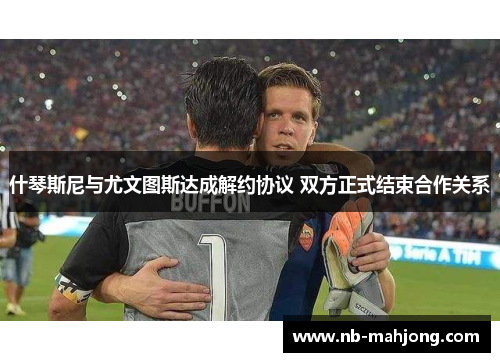 什琴斯尼与尤文图斯达成解约协议 双方正式结束合作关系