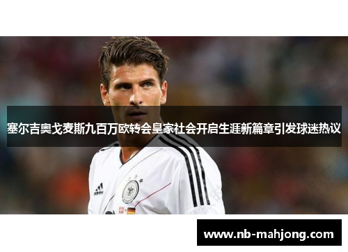 塞尔吉奥戈麦斯九百万欧转会皇家社会开启生涯新篇章引发球迷热议