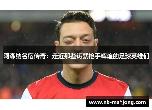 阿森纳名宿传奇：走近那些铸就枪手辉煌的足球英雄们