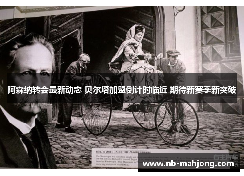 阿森纳转会最新动态 贝尔塔加盟倒计时临近 期待新赛季新突破 阿森纳转会最新动态 贝尔塔加盟倒计时临近 期待新赛季新突破