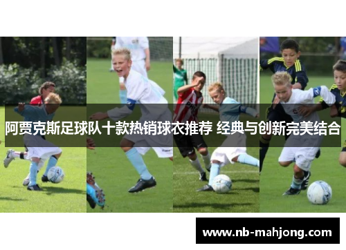 阿贾克斯足球队十款热销球衣推荐 经典与创新完美结合 阿贾克斯足球队十款热销球衣推荐 经典与创新完美结合