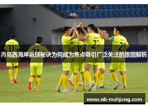 青岛西海岸赢球秘诀为何成为焦点吸引广泛关注的原因解析