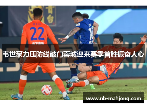韦世豪力压防线破门蓉城迎来赛季首胜振奋人心