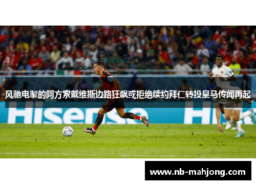 风驰电掣的阿方索戴维斯边路狂飙或拒绝续约拜仁转投皇马传闻再起