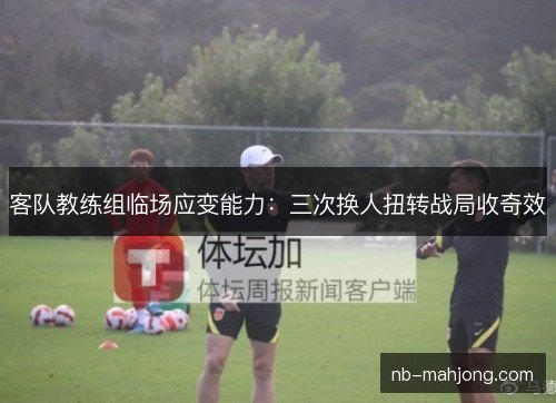 客队教练组临场应变能力：三次换人扭转战局收奇效